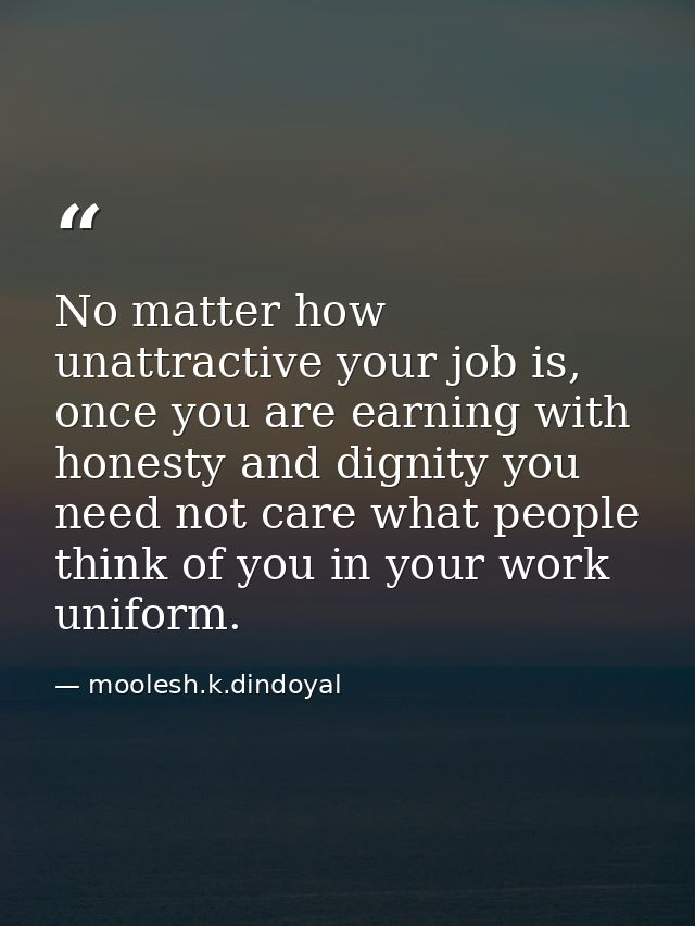 No matter how unattractive your job is, once you are earning with honesty and dignity you need not care what people thin — moolesh.k.dindoyal