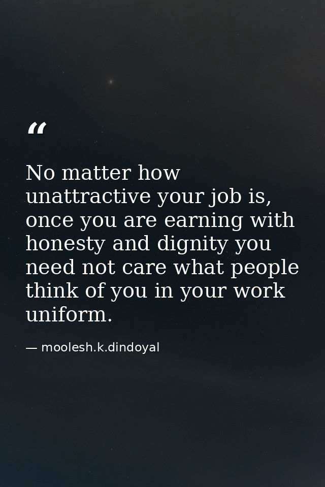 No matter how unattractive your job is, once you are earning with honesty and dignity you need not care what people thin — moolesh.k.dindoyal