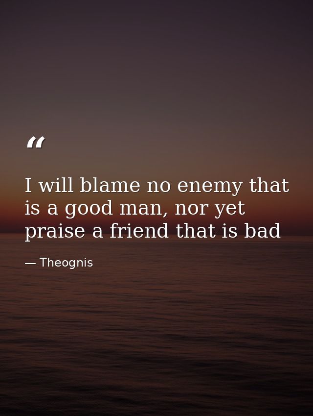 I will blame no enemy that is a good man, nor yet praise a friend that is bad — Theognis