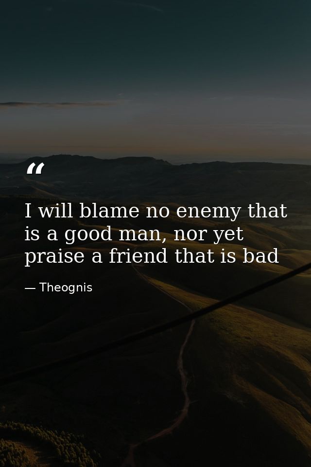 I will blame no enemy that is a good man, nor yet praise a friend that is bad — Theognis