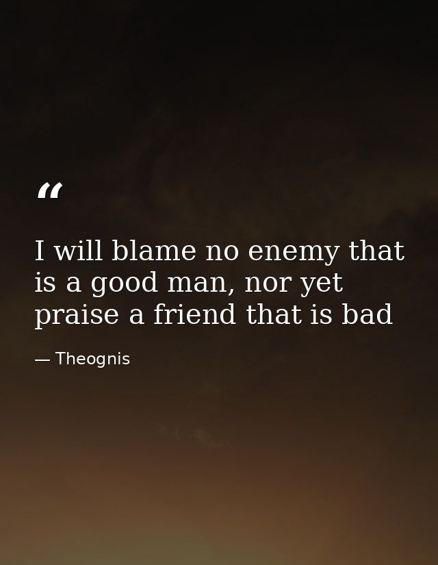 I will blame no enemy that is a good man, nor yet praise a friend that is bad — Theognis