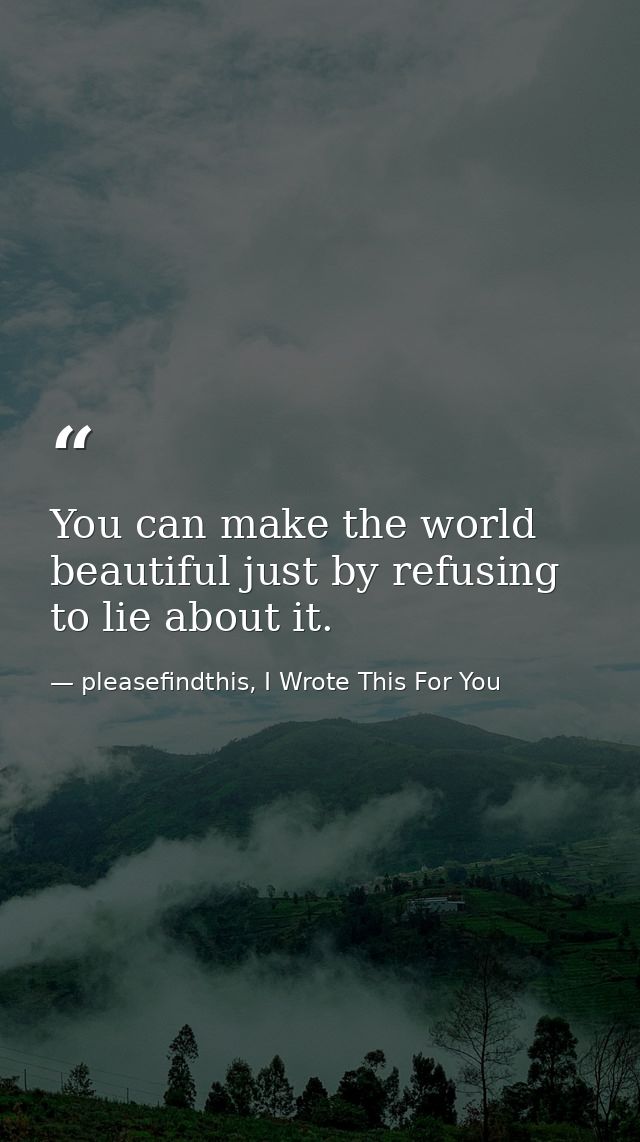 You can make the world beautiful just by refusing to lie about it. — pleasefindthis, I Wrote This For You