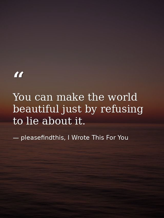 You can make the world beautiful just by refusing to lie about it. — pleasefindthis, I Wrote This For You