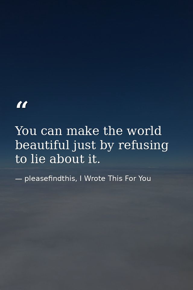 You can make the world beautiful just by refusing to lie about it. — pleasefindthis, I Wrote This For You
