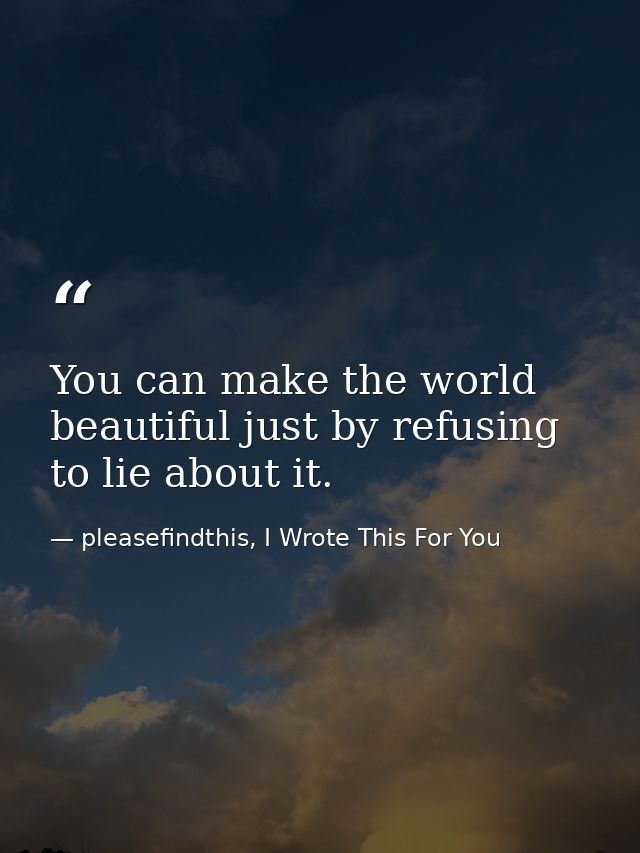 You can make the world beautiful just by refusing to lie about it. — pleasefindthis, I Wrote This For You