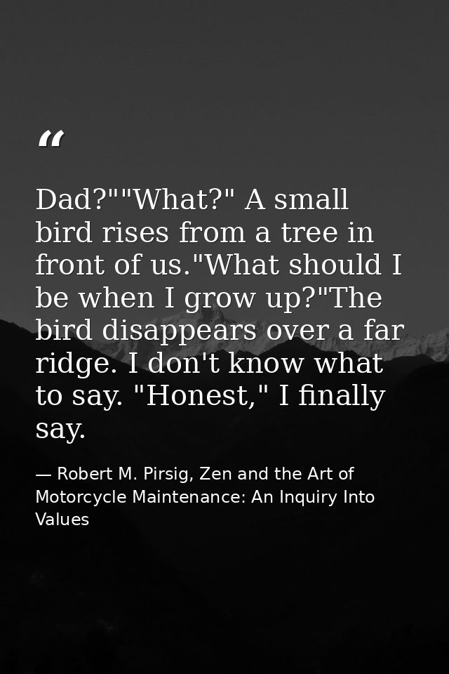 Dad?""What?" A small bird rises from a tree in front of us."What should I be when I grow up?"The bird disappears over a  — Robert M. Pirsig, Zen and the Art of Motorcycle Maintenance: An Inquiry Into Values