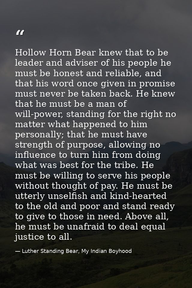 Hollow Horn Bear knew that to be leader and adviser of his people he must be honest and reliable, and that his word once — Luther Standing Bear, My Indian Boyhood