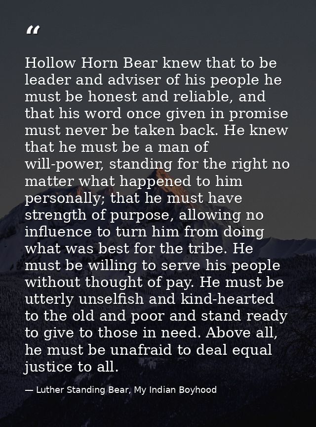 Hollow Horn Bear knew that to be leader and adviser of his people he must be honest and reliable, and that his word once — Luther Standing Bear, My Indian Boyhood