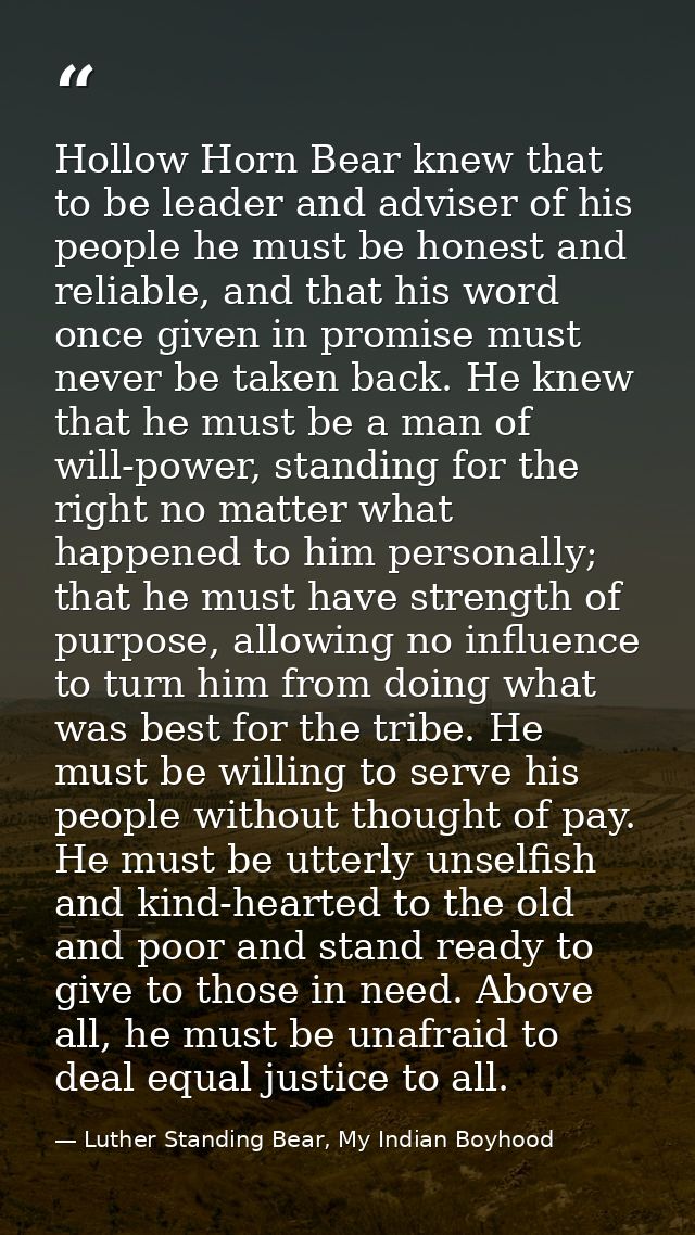 Hollow Horn Bear knew that to be leader and adviser of his people he must be honest and reliable, and that his word once — Luther Standing Bear, My Indian Boyhood