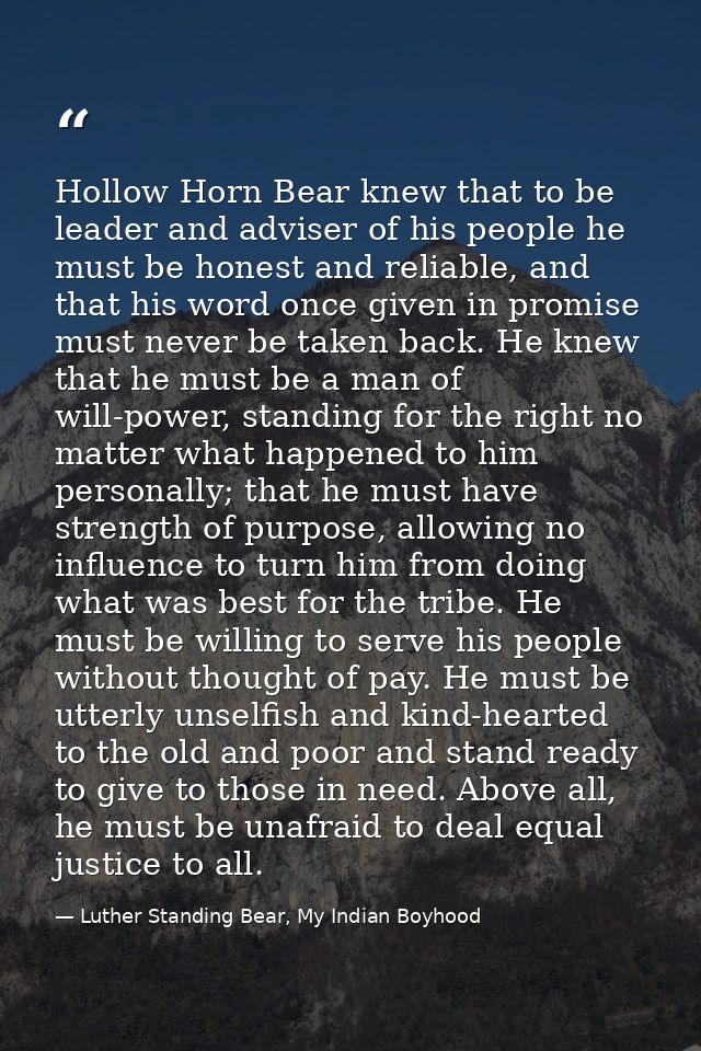 Hollow Horn Bear knew that to be leader and adviser of his people he must be honest and reliable, and that his word once — Luther Standing Bear, My Indian Boyhood