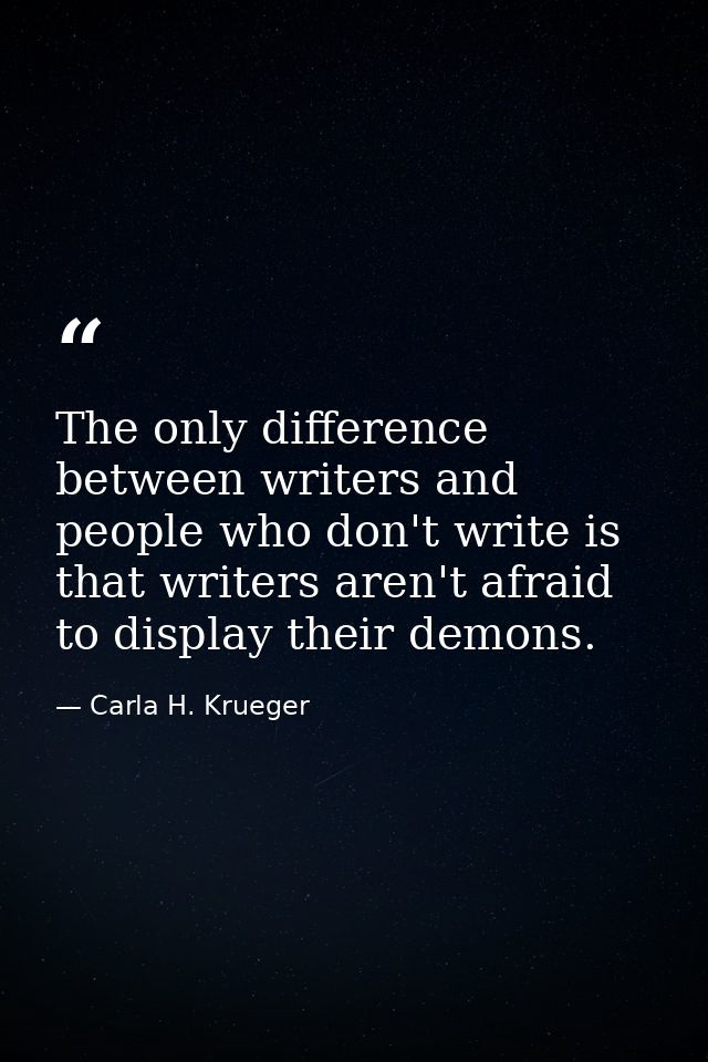 The only difference between writers and people who don't write is that writers aren't afraid to display their demons. — Carla H. Krueger