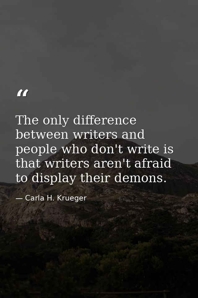 The only difference between writers and people who don't write is that writers aren't afraid to display their demons. — Carla H. Krueger