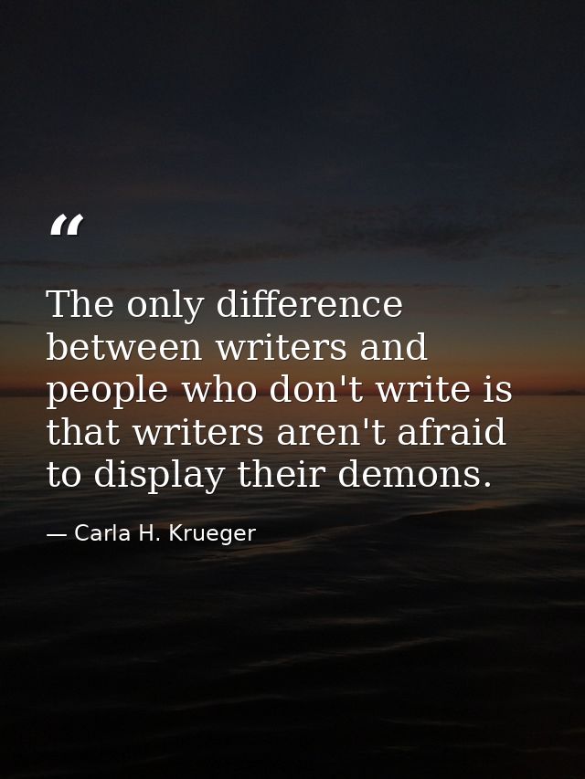 The only difference between writers and people who don't write is that writers aren't afraid to display their demons. — Carla H. Krueger