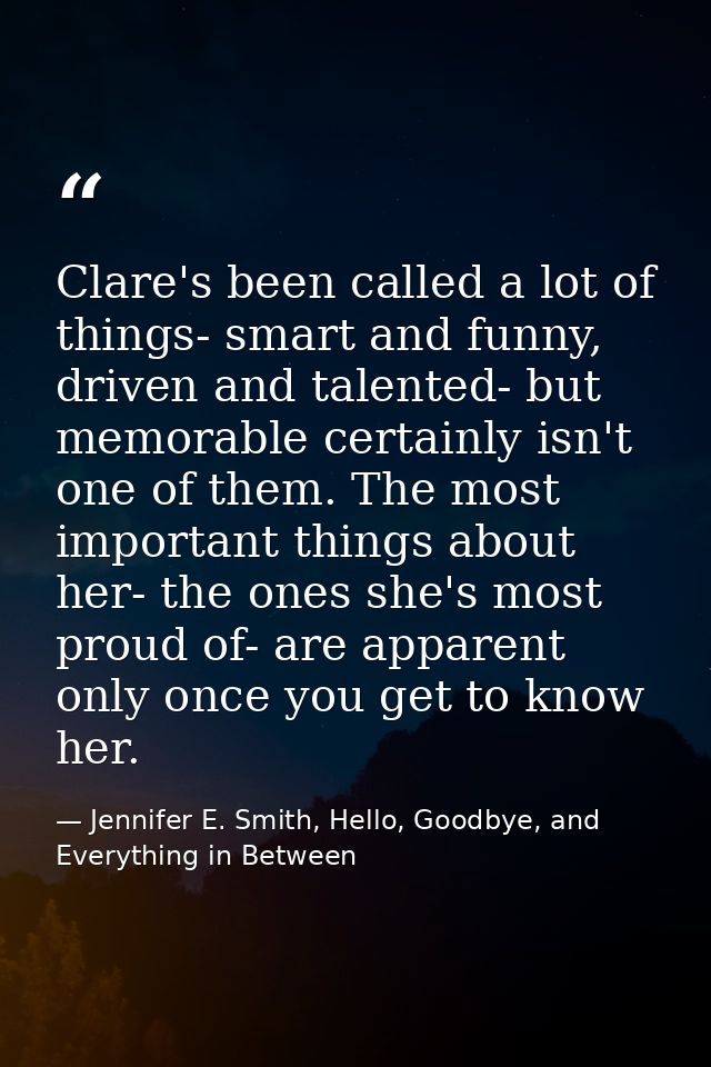 Clare's been called a lot of things- smart and funny, driven and talented- but memorable certainly isn't one of them. Th — Jennifer E. Smith, Hello, Goodbye, and Everything in Between