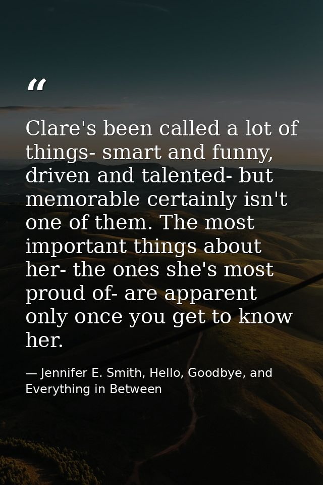 Clare's been called a lot of things- smart and funny, driven and talented- but memorable certainly isn't one of them. Th — Jennifer E. Smith, Hello, Goodbye, and Everything in Between