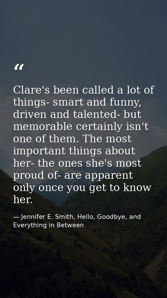 Clare's been called a lot of things- smart and funny, driven and talented- but memorable certainly isn't one of them. Th — Jennifer E. Smith, Hello, Goodbye, and Everything in Between