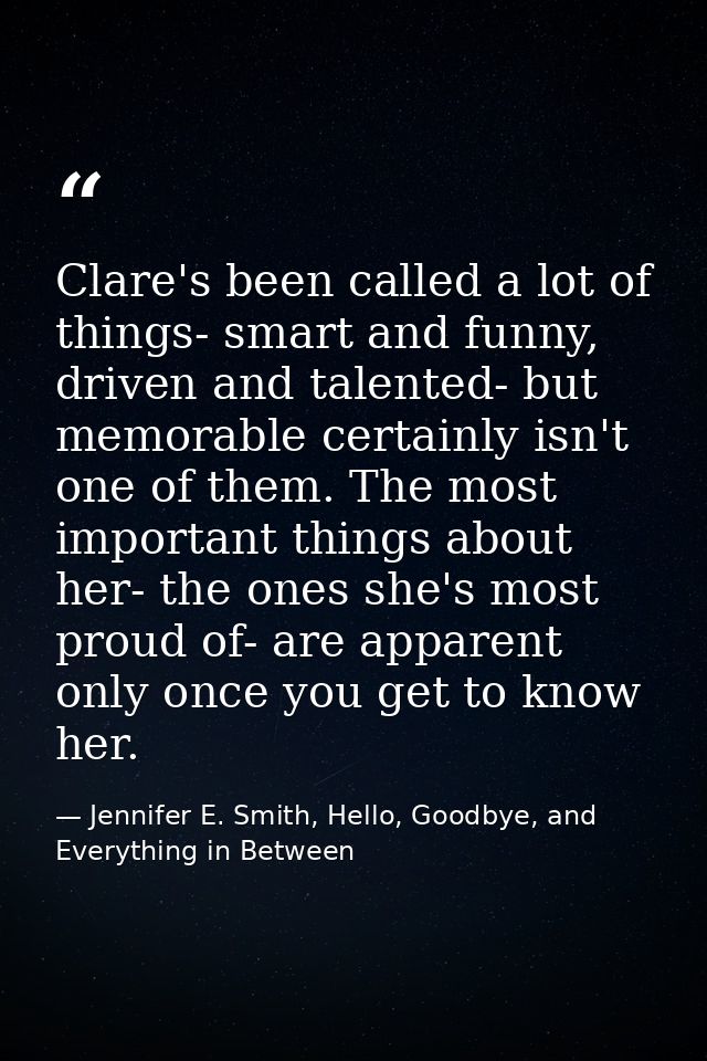 Clare's been called a lot of things- smart and funny, driven and talented- but memorable certainly isn't one of them. Th — Jennifer E. Smith, Hello, Goodbye, and Everything in Between