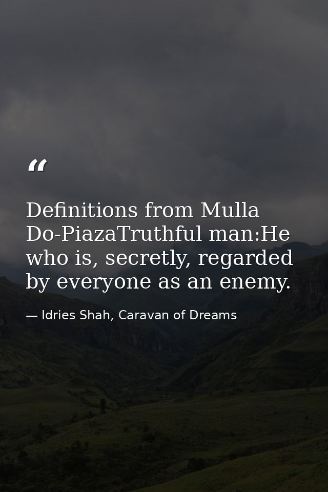 Definitions from Mulla Do-PiazaTruthful man:He who is, secretly, regarded by everyone as an enemy. — Idries Shah, Caravan of Dreams