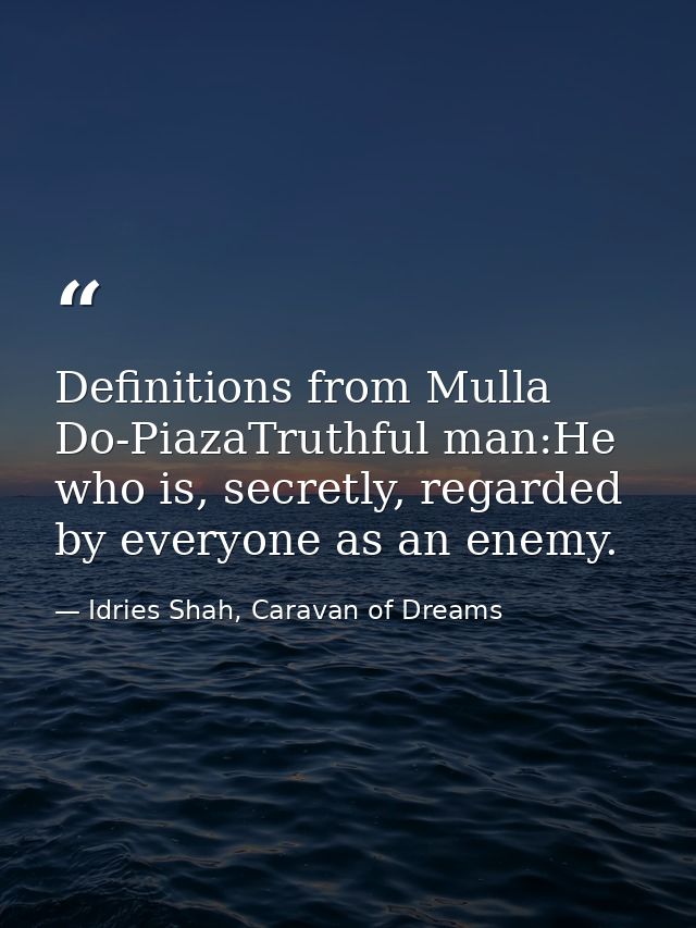 Definitions from Mulla Do-PiazaTruthful man:He who is, secretly, regarded by everyone as an enemy. — Idries Shah, Caravan of Dreams