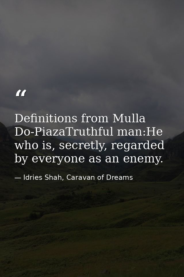 Definitions from Mulla Do-PiazaTruthful man:He who is, secretly, regarded by everyone as an enemy. — Idries Shah, Caravan of Dreams