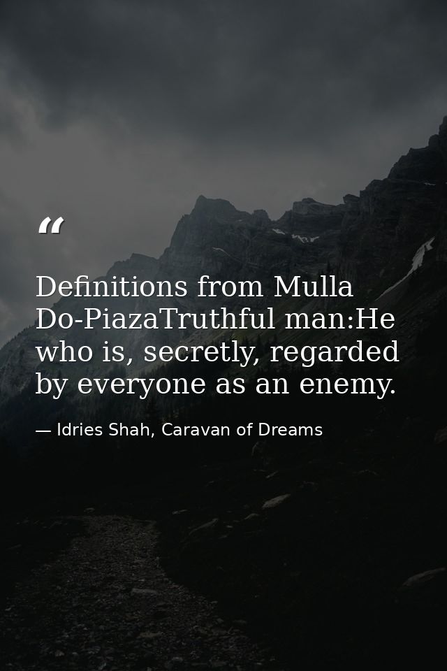 Definitions from Mulla Do-PiazaTruthful man:He who is, secretly, regarded by everyone as an enemy. — Idries Shah, Caravan of Dreams