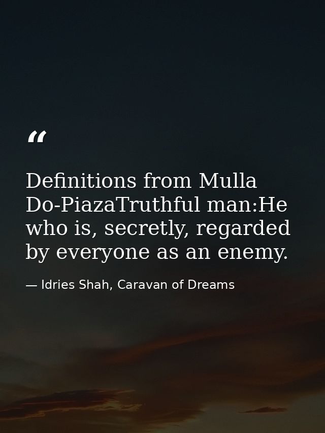 Definitions from Mulla Do-PiazaTruthful man:He who is, secretly, regarded by everyone as an enemy. — Idries Shah, Caravan of Dreams