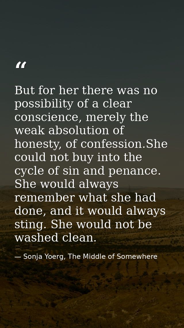 But for her there was no possibility of a clear conscience, merely the weak absolution of honesty, of confession.She cou — Sonja Yoerg, The Middle of Somewhere