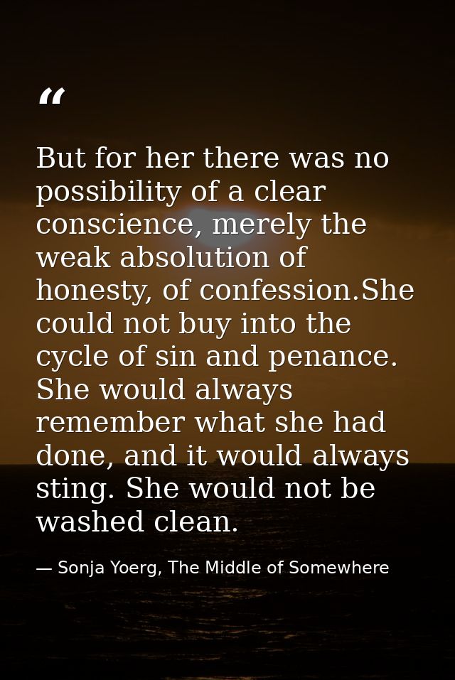 But for her there was no possibility of a clear conscience, merely the weak absolution of honesty, of confession.She cou — Sonja Yoerg, The Middle of Somewhere