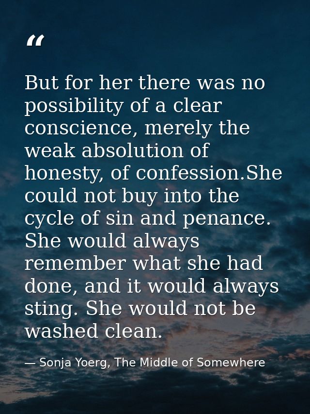 But for her there was no possibility of a clear conscience, merely the weak absolution of honesty, of confession.She cou — Sonja Yoerg, The Middle of Somewhere