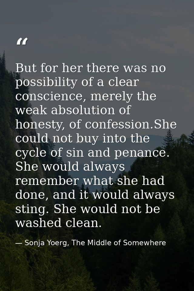 But for her there was no possibility of a clear conscience, merely the weak absolution of honesty, of confession.She cou — Sonja Yoerg, The Middle of Somewhere