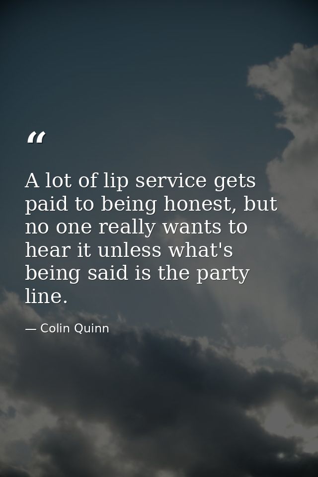 A lot of lip service gets paid to being honest, but no one really wants to hear it unless what's being said is the party — Colin Quinn