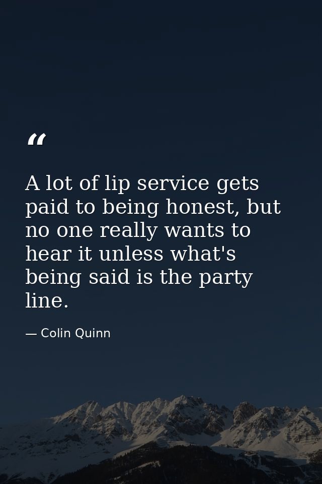 A lot of lip service gets paid to being honest, but no one really wants to hear it unless what's being said is the party — Colin Quinn