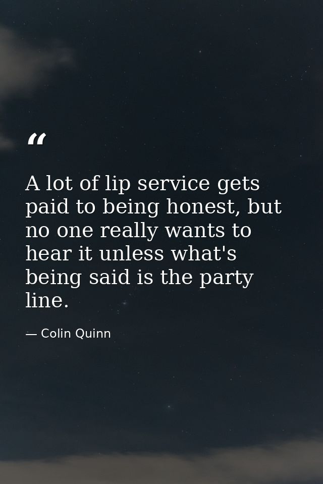 A lot of lip service gets paid to being honest, but no one really wants to hear it unless what's being said is the party — Colin Quinn
