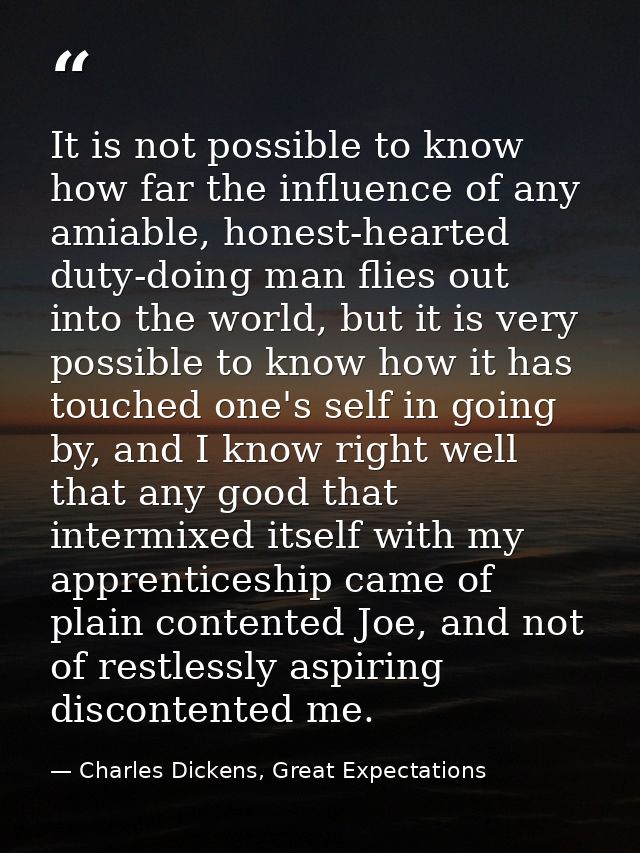 It is not possible to know how far the influence of any amiable, honest-hearted duty-doing man flies out into the world, — Charles Dickens, Great Expectations