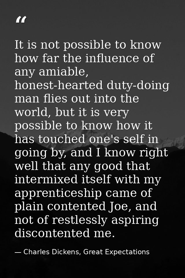 It is not possible to know how far the influence of any amiable, honest-hearted duty-doing man flies out into the world, — Charles Dickens, Great Expectations