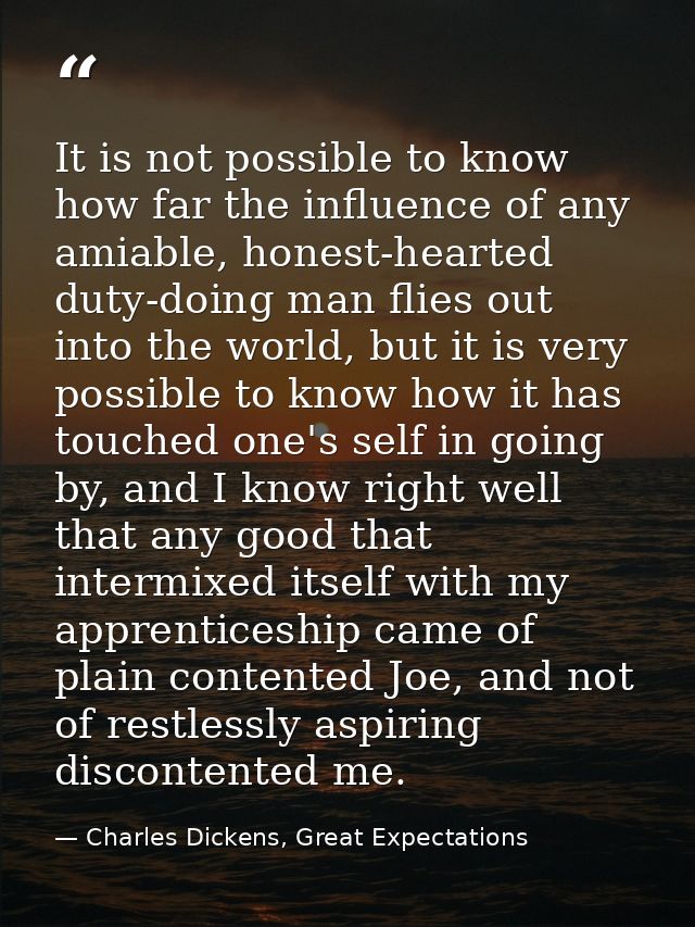 It is not possible to know how far the influence of any amiable, honest-hearted duty-doing man flies out into the world, — Charles Dickens, Great Expectations