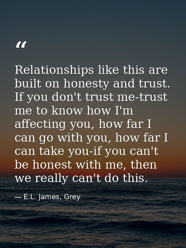 Relationships like this are built on honesty and trust. If you don't trust me-trust me to know how I'm affecting you, ho — E.L. James, Grey