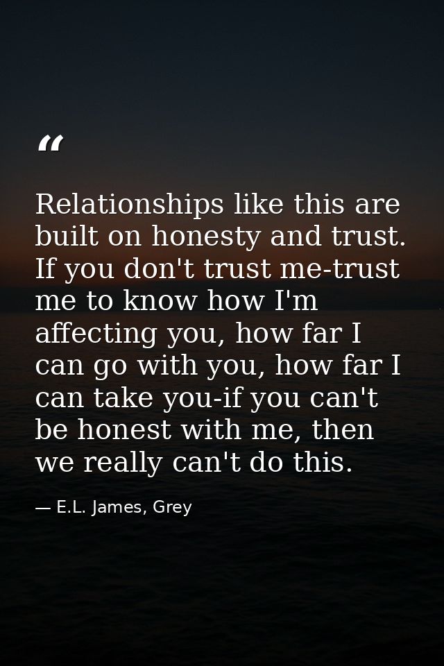 Relationships like this are built on honesty and trust. If you don't trust me-trust me to know how I'm affecting you, ho — E.L. James, Grey