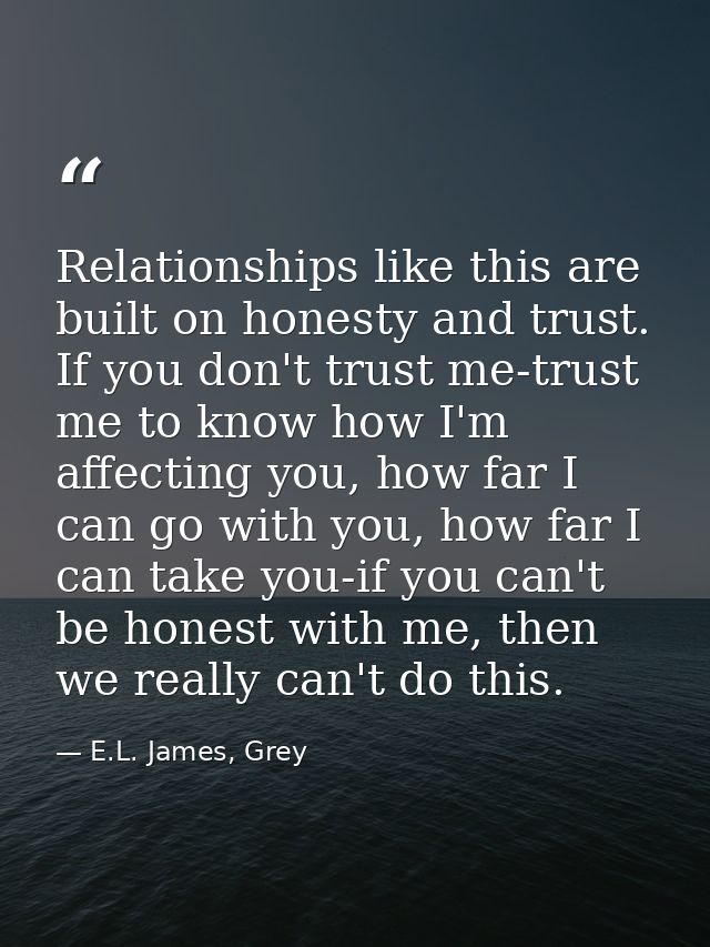 Relationships like this are built on honesty and trust. If you don't trust me-trust me to know how I'm affecting you, ho — E.L. James, Grey