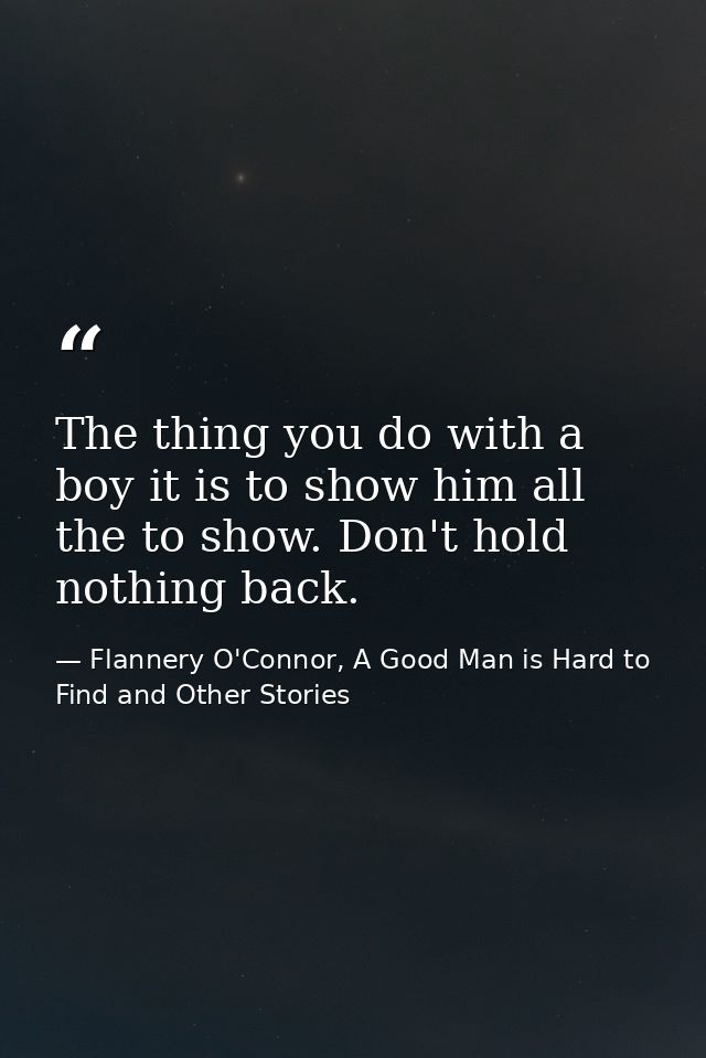 The thing you do with a boy it is to show him all the to show. Don't hold nothing back. — Flannery O'Connor, A Good Man is Hard to Find and Other Stories