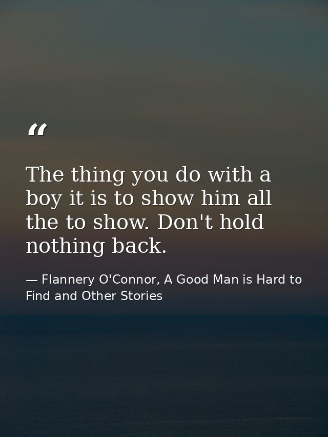 The thing you do with a boy it is to show him all the to show. Don't hold nothing back. — Flannery O'Connor, A Good Man is Hard to Find and Other Stories
