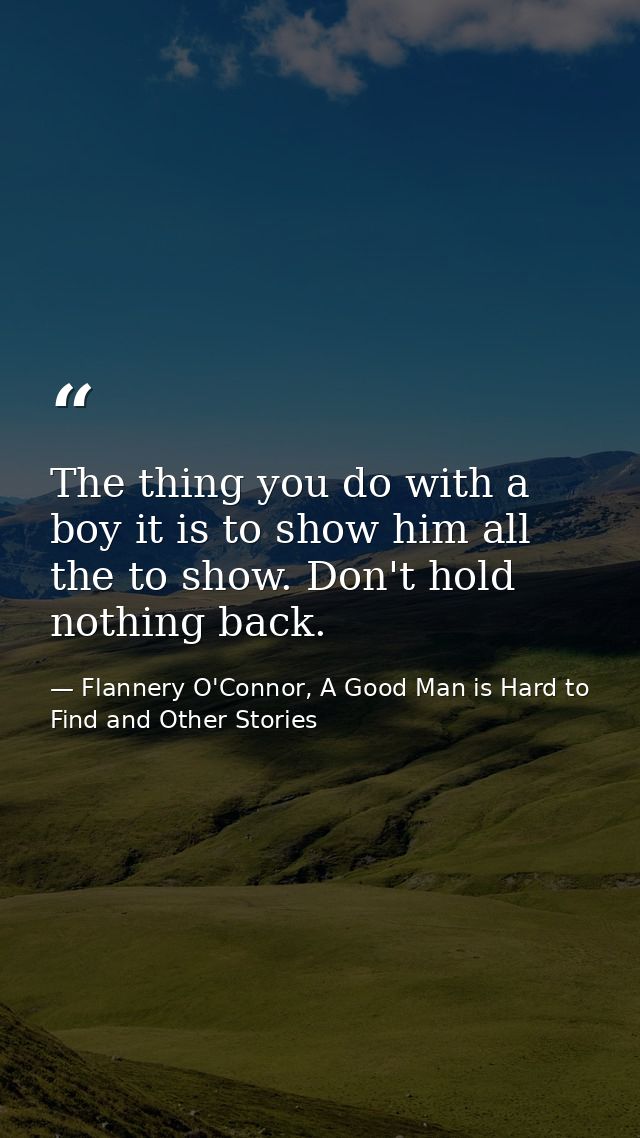 The thing you do with a boy it is to show him all the to show. Don't hold nothing back. — Flannery O'Connor, A Good Man is Hard to Find and Other Stories