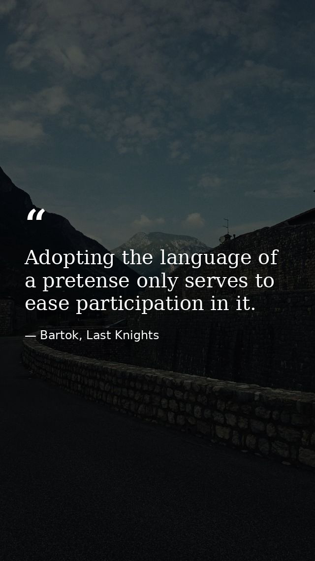 Adopting the language of a pretense only serves to ease participation in it. — Bartok, Last Knights