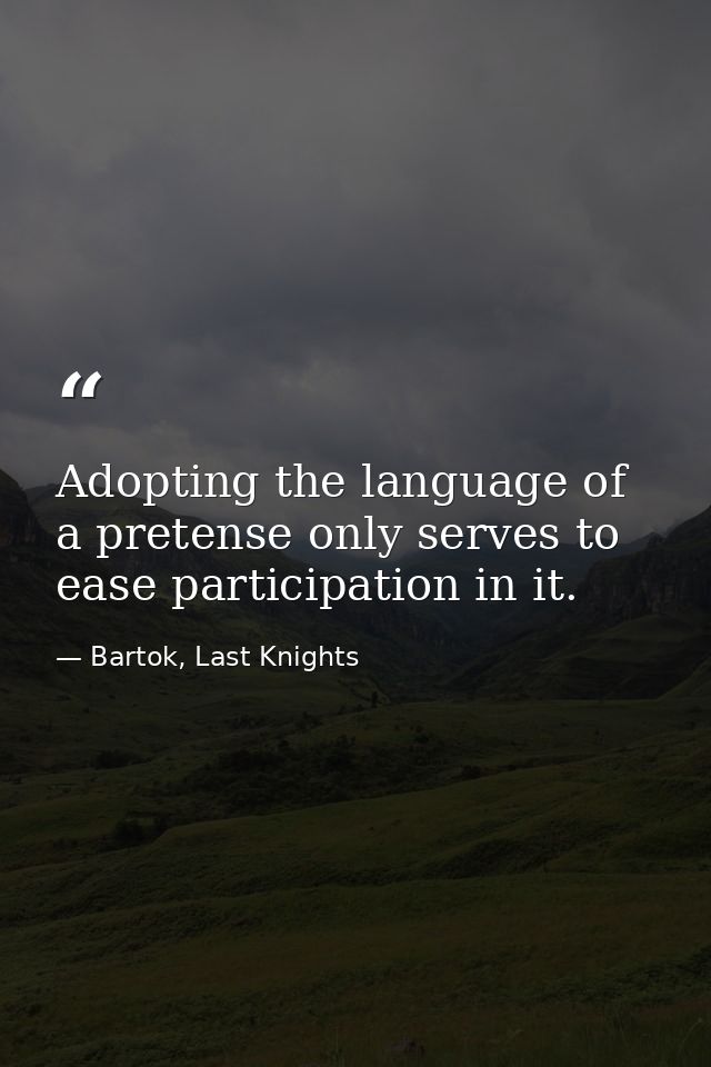 Adopting the language of a pretense only serves to ease participation in it. — Bartok, Last Knights