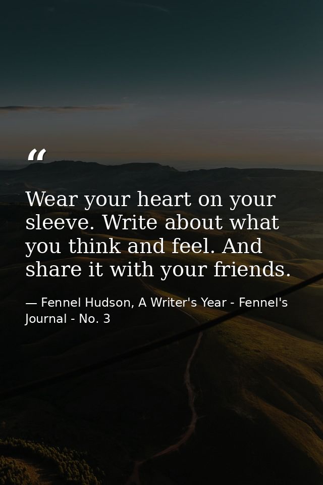 Wear your heart on your sleeve. Write about what you think and feel. And share it with your friends. — Fennel Hudson, A Writer's Year - Fennel's Journal - No. 3