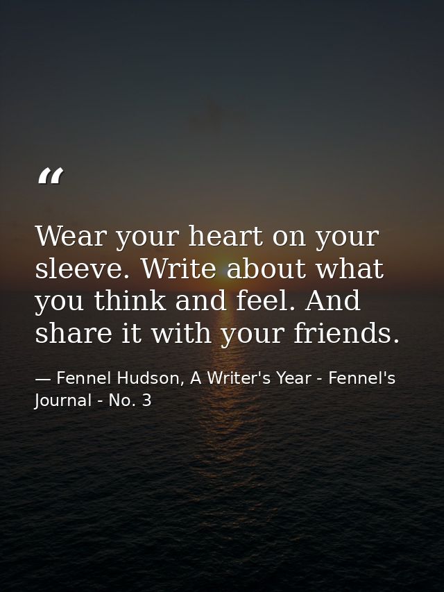 Wear your heart on your sleeve. Write about what you think and feel. And share it with your friends. — Fennel Hudson, A Writer's Year - Fennel's Journal - No. 3