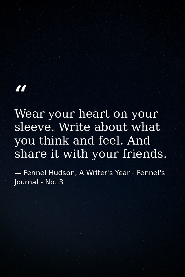 Wear your heart on your sleeve. Write about what you think and feel. And share it with your friends. — Fennel Hudson, A Writer's Year - Fennel's Journal - No. 3