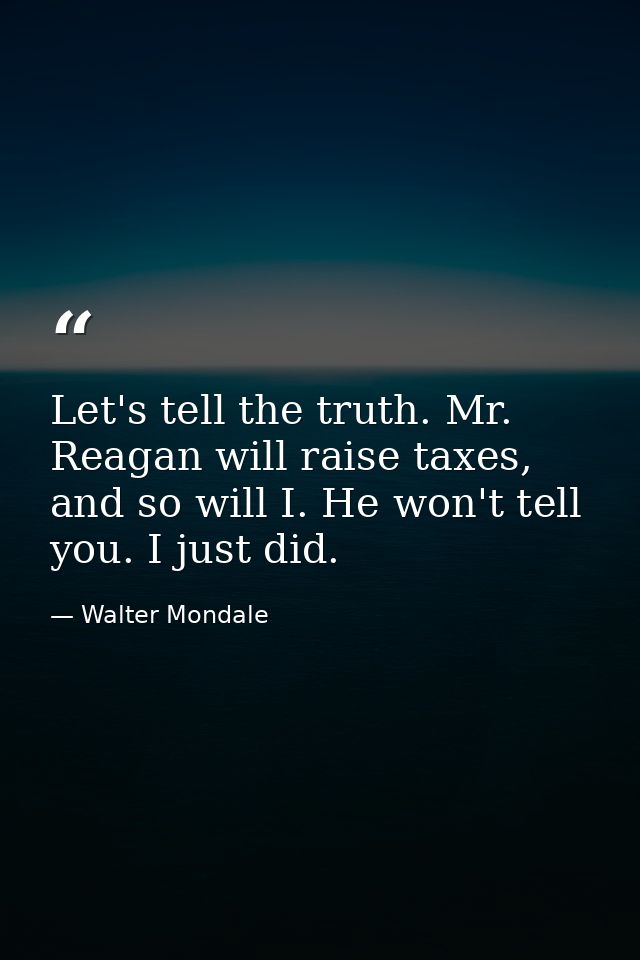 Let's tell the truth. Mr. Reagan will raise taxes, and so will I. He won't tell you. I just did. — Walter Mondale