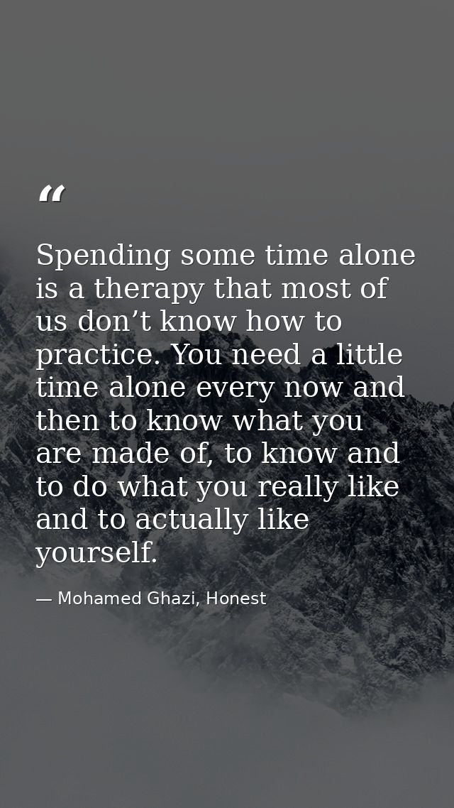 Spending some time alone is a therapy that most of us don’t know how to practice. You need a little time alone every now — Mohamed Ghazi, Honest