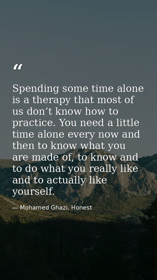 Spending some time alone is a therapy that most of us don’t know how to practice. You need a little time alone every now — Mohamed Ghazi, Honest